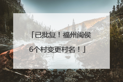 已批复！福州闽侯6个村变更村名！
