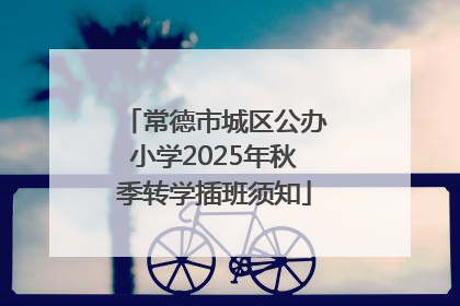 常德市城区公办小学2025年秋季转学插班须知
