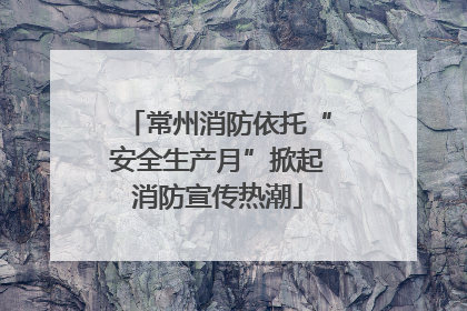 常州消防依托“安全生产月”掀起消防宣传热潮