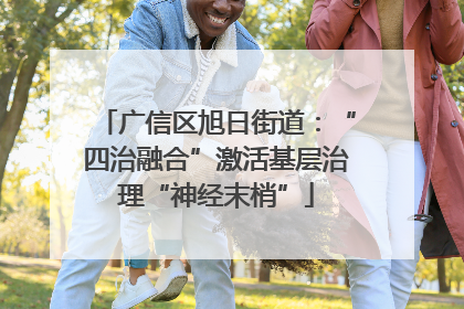 广信区旭日街道：“四治融合”激活基层治理“神经末梢”