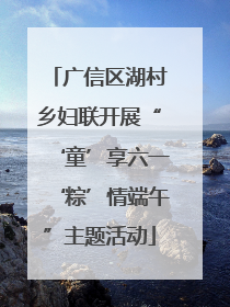 广信区湖村乡妇联开展“‘童’享六一‘粽’情端午”主题活动
