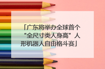 广东将举办全球首个“全尺寸类人身高”人形机器人自由格斗赛