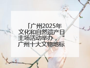 广州2025年文化和自然遗产日主场活动举办，“广州十大文物地标”公布