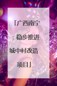 广西南宁：稳步推进城中村改造项目