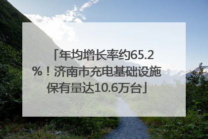 年均增长率约65.2%！济南市充电基础设施保有量达10.6万台