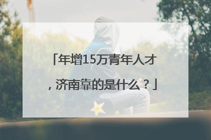 年增15万青年人才，济南靠的是什么？