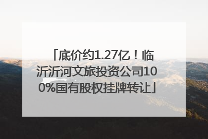 底价约1.27亿！临沂沂河文旅投资公司100%国有股权挂牌转让