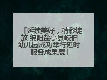 延续美好，精彩绽放 绵阳盐亭县岐伯幼儿园成功举行延时服务成果展