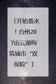 开始蓄水！台州207亩云湖构筑城市“双保险”