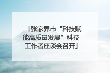 张家界市“科技赋能高质量发展”科技工作者座谈会召开