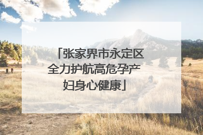 张家界市永定区全力护航高危孕产妇身心健康