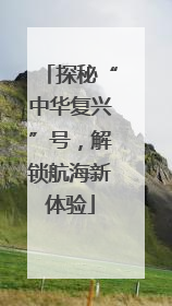 探秘“中华复兴”号，解锁航海新体验