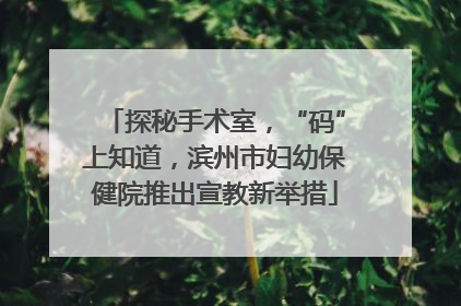 探秘手术室，“码”上知道，滨州市妇幼保健院推出宣教新举措