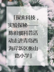 探索科技，实验探秘——陈祖骥科普活动走进青岛西海岸新区衡山路小学