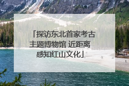 探访东北首家考古主题博物馆 近距离感知红山文化