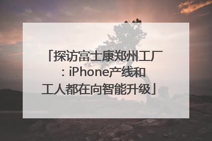 探访富士康郑州工厂：iPhone产线和工人都在向智能升级