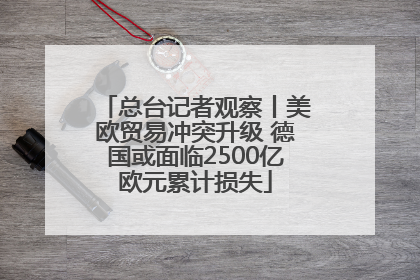总台记者观察丨美欧贸易冲突升级 德国或面临2500亿欧元累计损失