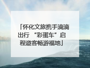 怀化文旅携手滴滴出行 “彩蛋车”启程邀客畅游福地