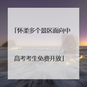怀柔多个景区面向中高考考生免费开放