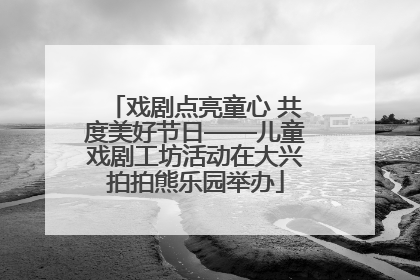 戏剧点亮童心 共度美好节日——儿童戏剧工坊活动在大兴拍拍熊乐园举办