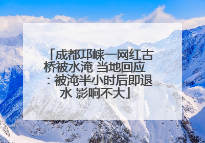 成都邛崃一网红古桥被水淹 当地回应：被淹半小时后即退水 影响不大