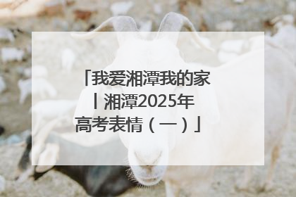 我爱湘潭我的家丨湘潭2025年高考表情（一）
