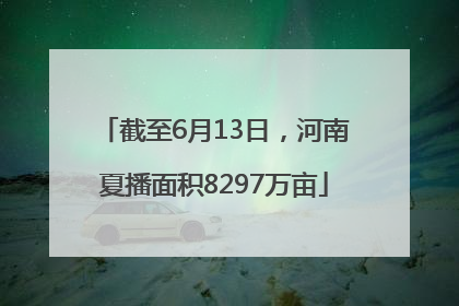 截至6月13日，河南夏播面积8297万亩