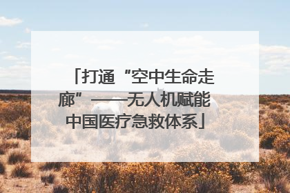 打通“空中生命走廊”——无人机赋能中国医疗急救体系