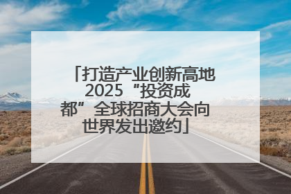 打造产业创新高地 2025“投资成都”全球招商大会向世界发出邀约