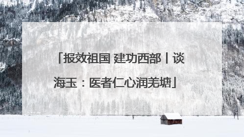 报效祖国 建功西部丨谈海玉：医者仁心润羌塘