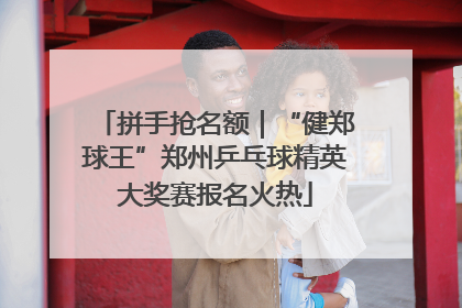 拼手抢名额｜“健郑球王”郑州乒乓球精英大奖赛报名火热