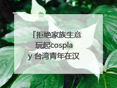 拒绝家族生意 玩起cosplay 台湾青年在汉解锁创业副本