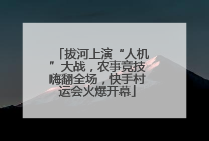 拔河上演“人机”大战，农事竞技嗨翻全场，快手村运会火爆开幕