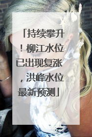 持续攀升！柳江水位已出现复涨，洪峰水位最新预测