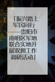 振兴路上 军民同行——贵阳市南明区军地联合实地开展双拥工作调研活动