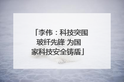 李伟：科技突围 玻纤先锋 为国家科技安全铸盾