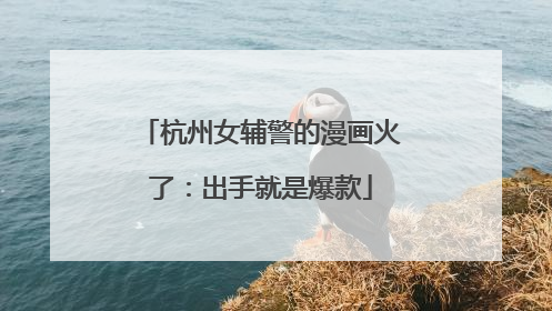 杭州女辅警的漫画火了：出手就是爆款