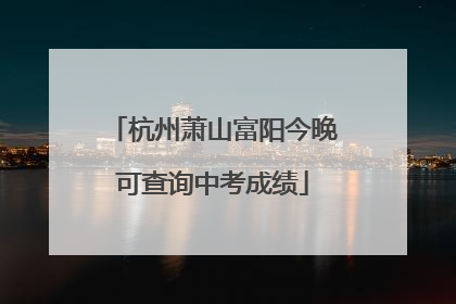杭州萧山富阳今晚可查询中考成绩