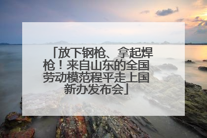 放下钢枪、拿起焊枪！来自山东的全国劳动模范程平走上国新办发布会