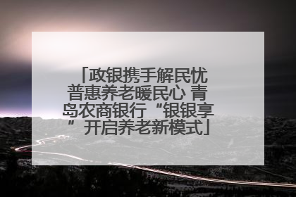 政银携手解民忧 普惠养老暖民心 青岛农商银行“银银享”开启养老新模式