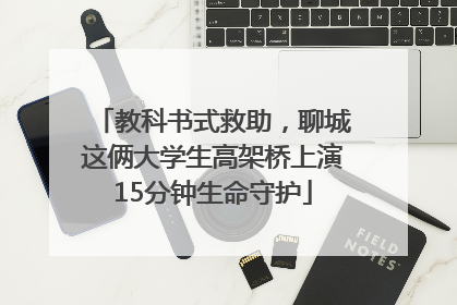 教科书式救助，聊城这俩大学生高架桥上演15分钟生命守护