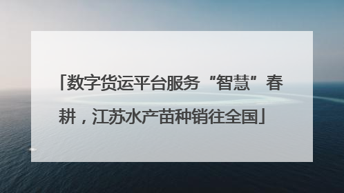 数字货运平台服务“智慧”春耕，江苏水产苗种销往全国