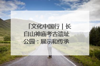 文化中国行｜长白山神庙考古遗址公园：展示和传承多民族文化交融
