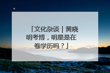 文化杂谈｜黄晓明考博，明星是在卷学历吗？