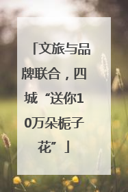 文旅与品牌联合，四城“送你10万朵栀子花”