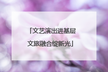 文艺演出进基层 文旅融合绽新光