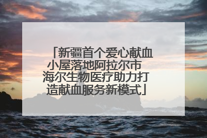 新疆首个爱心献血小屋落地阿拉尔市 海尔生物医疗助力打造献血服务新模式