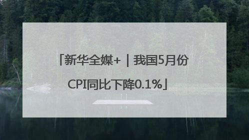 新华全媒+｜我国5月份CPI同比下降0.1%