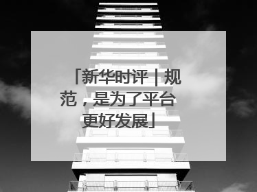 新华时评｜规范，是为了平台更好发展