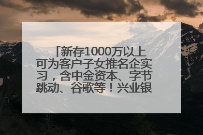 新存1000万以上可为客户子女推名企实习，含中金资本、字节跳动、谷歌等！兴业银行回应：属实